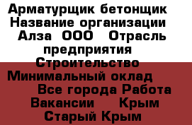 Арматурщик-бетонщик › Название организации ­ Алза, ООО › Отрасль предприятия ­ Строительство › Минимальный оклад ­ 18 000 - Все города Работа » Вакансии   . Крым,Старый Крым